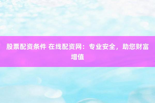 股票配资条件 在线配资网：专业安全，助您财富增值