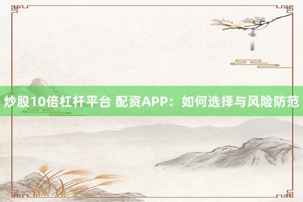 炒股10倍杠杆平台 配资APP：如何选择与风险防范