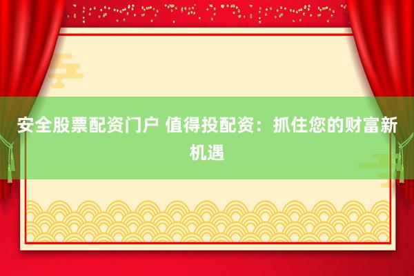 安全股票配资门户 值得投配资：抓住您的财富新机遇