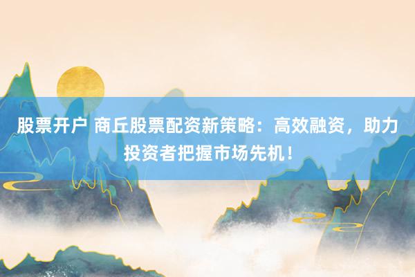 股票开户 商丘股票配资新策略：高效融资，助力投资者把握市场先机！