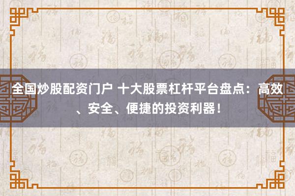 全国炒股配资门户 十大股票杠杆平台盘点：高效、安全、便捷的投资利器！