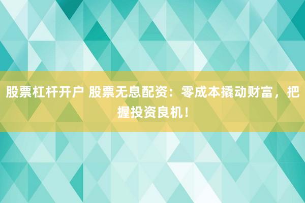股票杠杆开户 股票无息配资：零成本撬动财富，把握投资良机！