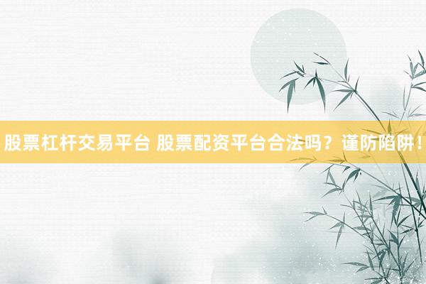 股票杠杆交易平台 股票配资平台合法吗？谨防陷阱！