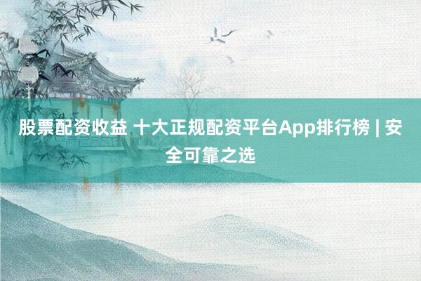 股票配资收益 十大正规配资平台App排行榜 | 安全可靠之选
