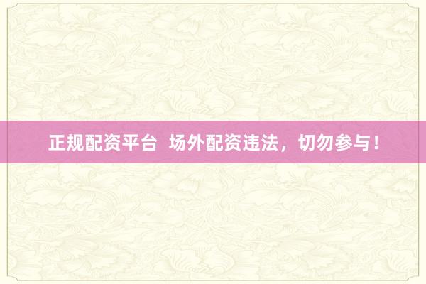 正规配资平台  场外配资违法，切勿参与！