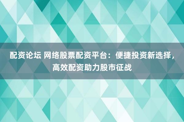 配资论坛 网络股票配资平台:便捷投资新选择,高效配资助力股市征战