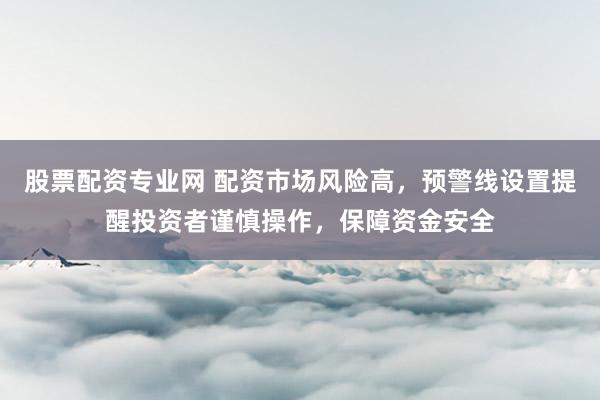 股票配资专业网 配资市场风险高，预警线设置提醒投资者谨慎操作，保障资金安全