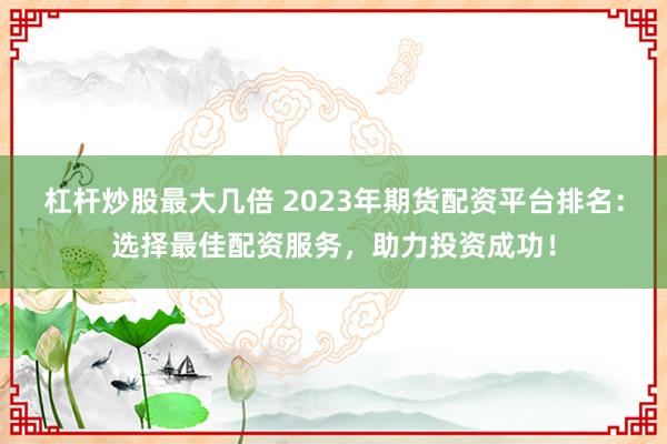 杠杆炒股最大几倍 2023年期货配资平台排名:选择最佳配资服务,助力投资成功!