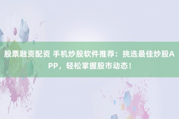 股票融资配资 手机炒股软件推荐：挑选最佳炒股APP，轻松掌握股市动态！