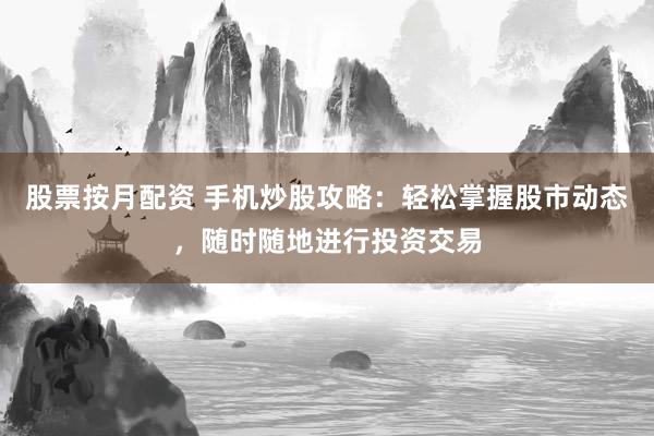 股票按月配资 手机炒股攻略：轻松掌握股市动态，随时随地进行投资交易