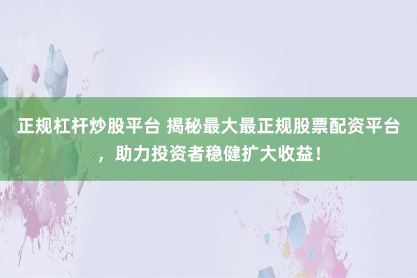正规杠杆炒股平台 揭秘最大最正规股票配资平台，助力投资者稳健扩大收益！