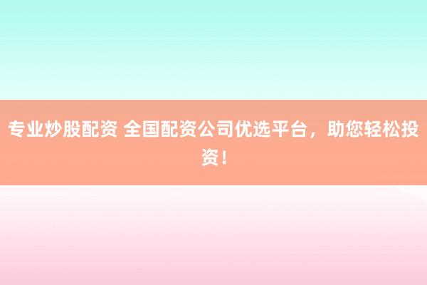 专业炒股配资 全国配资公司优选平台,助您轻松投资!