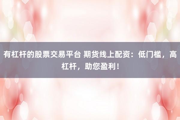 有杠杆的股票交易平台 期货线上配资：低门槛，高杠杆，助您盈利！