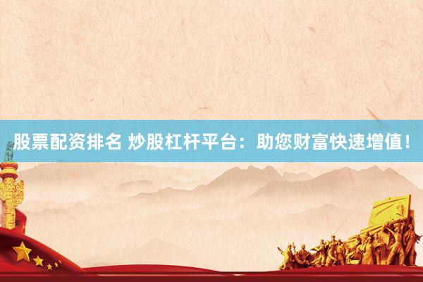 股票配资排名 炒股杠杆平台：助您财富快速增值！