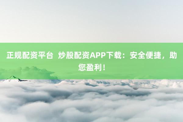 正规配资平台  炒股配资APP下载：安全便捷，助您盈利！