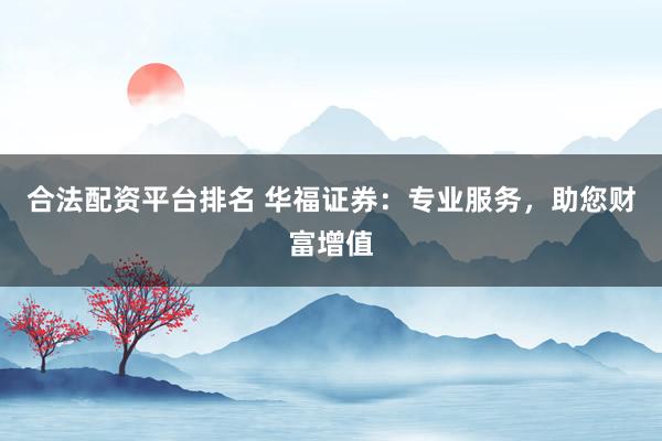合法配资平台排名 华福证券：专业服务，助您财富增值