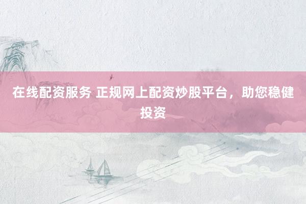在线配资服务 正规网上配资炒股平台,助您稳健投资