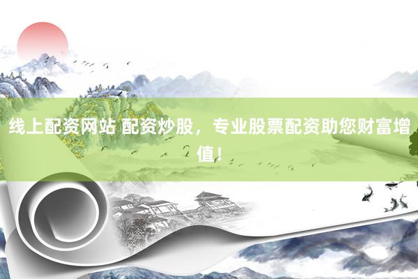 线上配资网站 配资炒股,专业股票配资助您财富增值!
