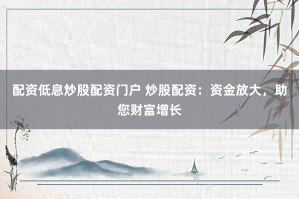 配资低息炒股配资门户 炒股配资：资金放大，助您财富增长