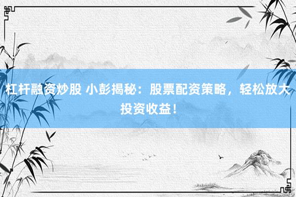 杠杆融资炒股 小彭揭秘：股票配资策略，轻松放大投资收益！