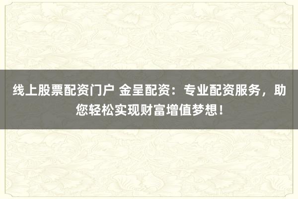 线上股票配资门户 金呈配资：专业配资服务，助您轻松实现财富增值梦想！