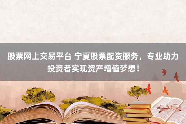 股票网上交易平台 宁夏股票配资服务，专业助力投资者实现资产增值梦想！