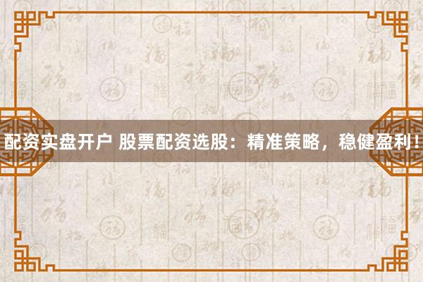 配资实盘开户 股票配资选股：精准策略，稳健盈利！