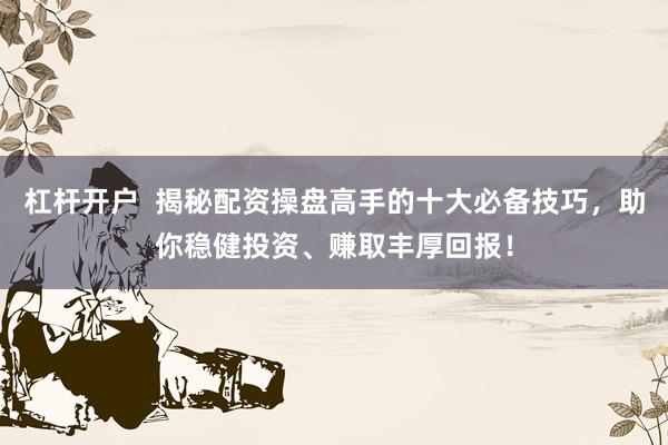 杠杆开户  揭秘配资操盘高手的十大必备技巧，助你稳健投资、赚取丰厚回报！