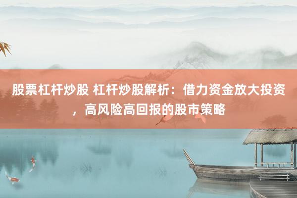 股票杠杆炒股 杠杆炒股解析：借力资金放大投资，高风险高回报的股市策略