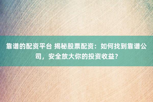 靠谱的配资平台 揭秘股票配资：如何找到靠谱公司，安全放大你的投资收益？
