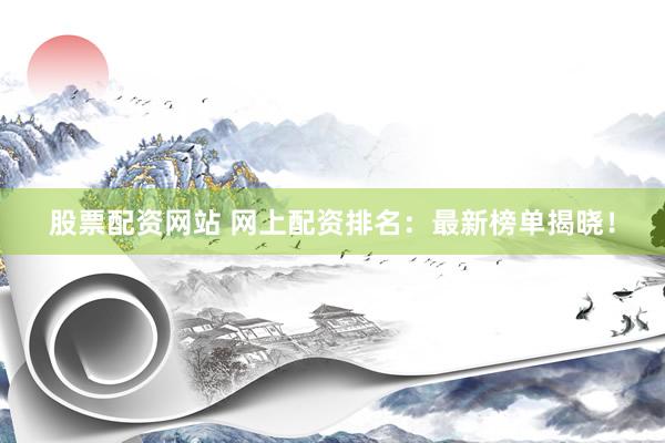 股票配资网站 网上配资排名：最新榜单揭晓！