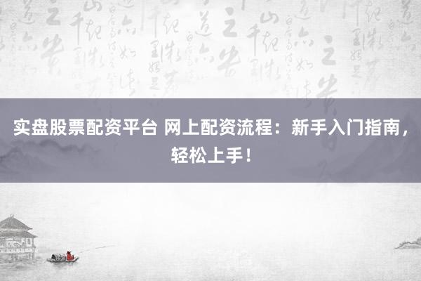 实盘股票配资平台 网上配资流程：新手入门指南，轻松上手！