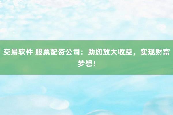 交易软件 股票配资公司：助您放大收益，实现财富梦想！