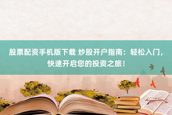 股票配资手机版下载 炒股开户指南：轻松入门，快速开启您的投资之旅！