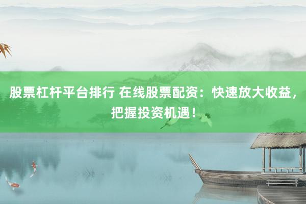 股票杠杆平台排行 在线股票配资：快速放大收益，把握投资机遇！