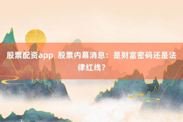 股票配资app  股票内幕消息：是财富密码还是法律红线？