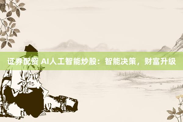 证券配资 AI人工智能炒股：智能决策，财富升级