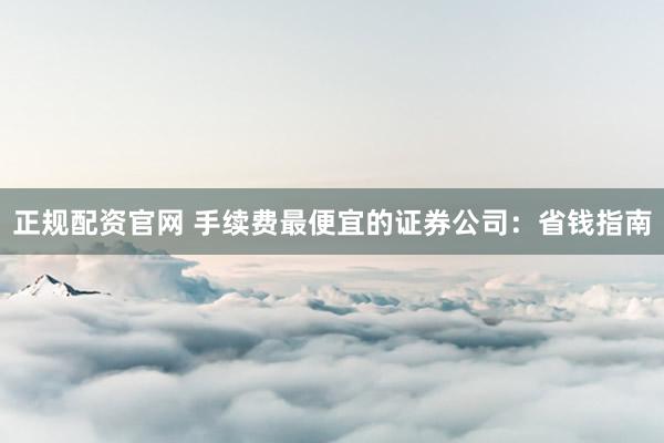 正规配资官网 手续费最便宜的证券公司：省钱指南