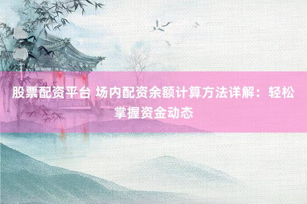 股票配资平台 场内配资余额计算方法详解：轻松掌握资金动态