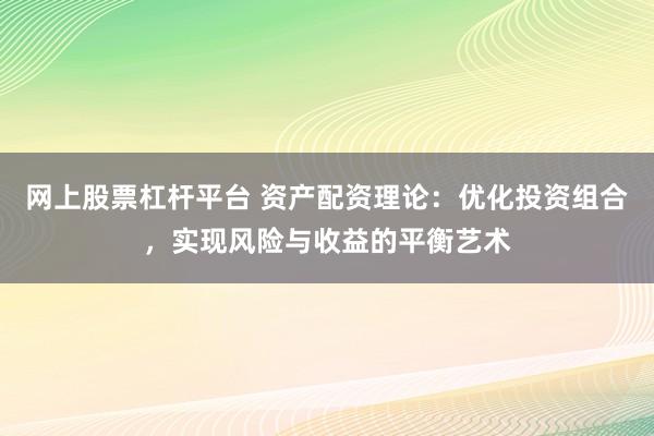 网上股票杠杆平台 资产配资理论：优化投资组合，实现风险与收益的平衡艺术