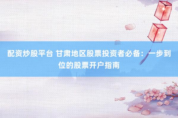 配资炒股平台 甘肃地区股票投资者必备：一步到位的股票开户指南