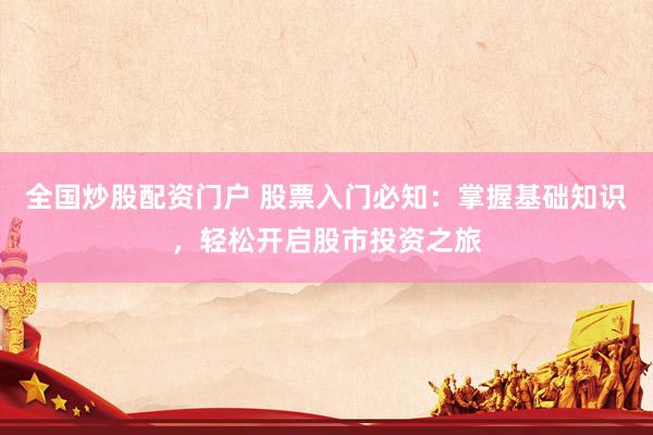 全国炒股配资门户 股票入门必知：掌握基础知识，轻松开启股市投资之旅