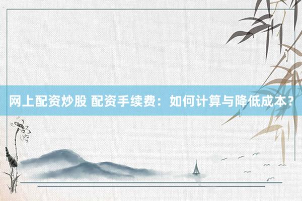 网上配资炒股 配资手续费：如何计算与降低成本？