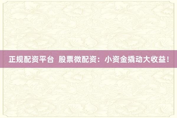 正规配资平台  股票微配资：小资金撬动大收益！