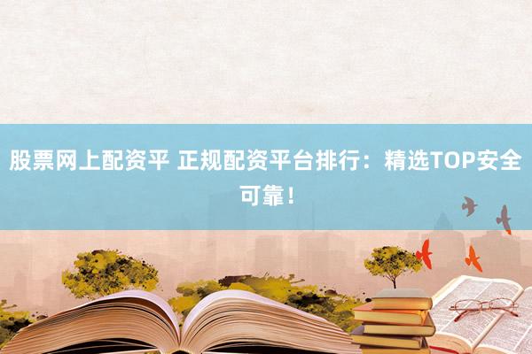 股票网上配资平 正规配资平台排行：精选TOP安全可靠！