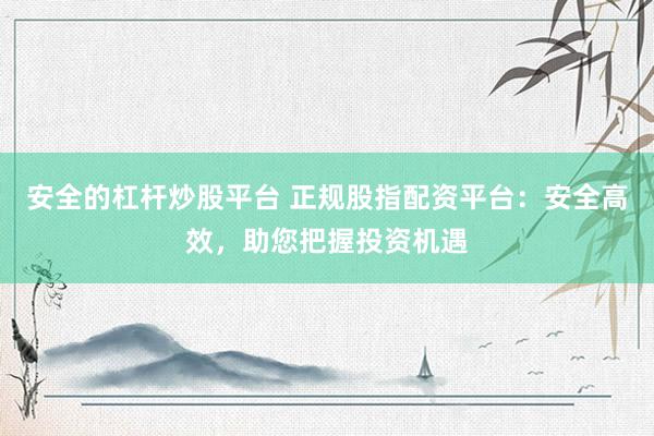安全的杠杆炒股平台 正规股指配资平台：安全高效，助您把握投资机遇