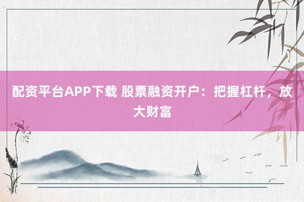 配资平台APP下载 股票融资开户:把握杠杆,放大财富