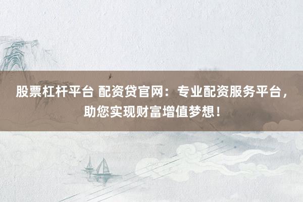 股票杠杆平台 配资贷官网：专业配资服务平台，助您实现财富增值梦想！