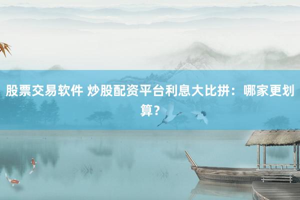 股票交易软件 炒股配资平台利息大比拼：哪家更划算？