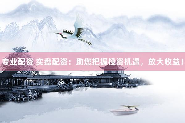 专业配资 实盘配资:助您把握投资机遇,放大收益!